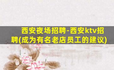 西安夜场招聘-西安ktv招聘(成为有名老店员工的建议)